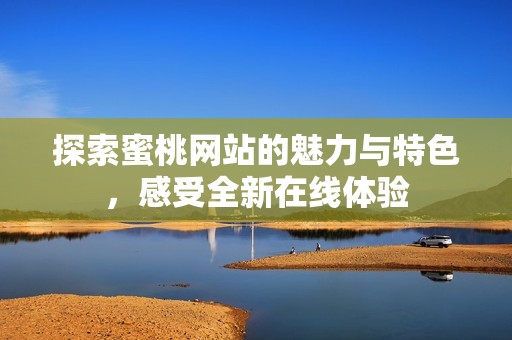 探索蜜桃网站的魅力与特色，感受全新在线体验
