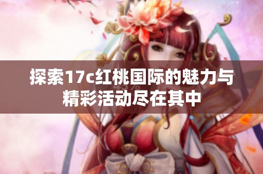 探索17c红桃国际的魅力与精彩活动尽在其中
