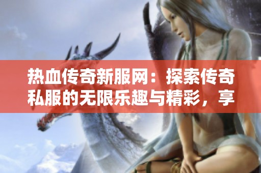热血传奇新服网：探索传奇私服的无限乐趣与精彩，享受单职业传奇的全新体验