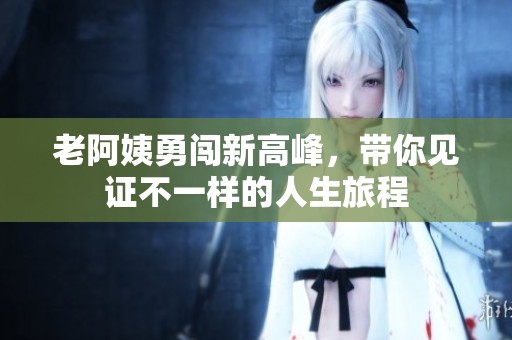 老阿姨勇闯新高峰，带你见证不一样的人生旅程