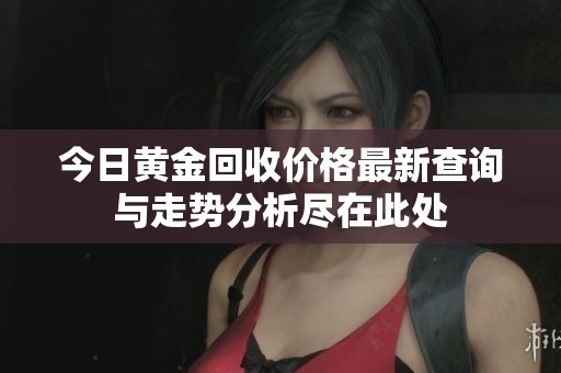 今日黄金回收价格最新查询与走势分析尽在此处