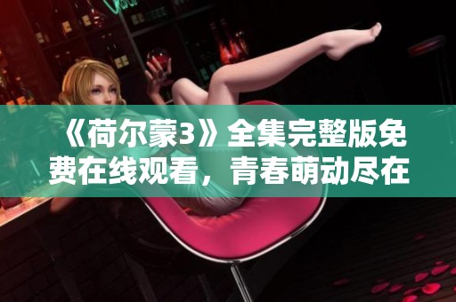 《荷尔蒙3》全集完整版免费在线观看，青春萌动尽在其中