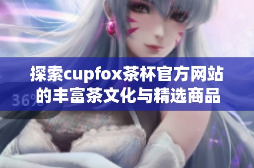探索cupfox茶杯官方网站的丰富茶文化与精选商品