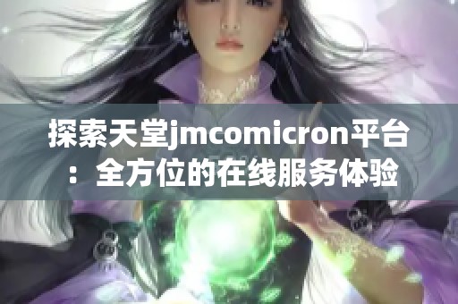 探索天堂jmcomicron平台：全方位的在线服务体验