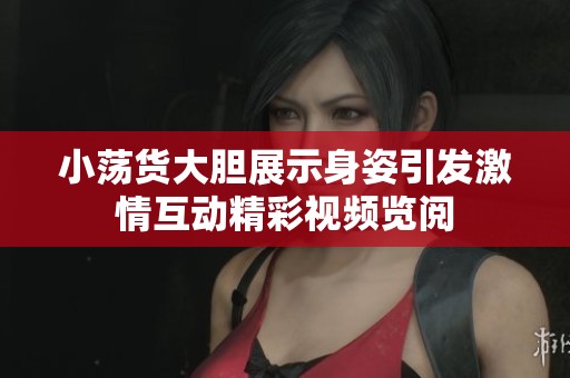 小荡货大胆展示身姿引发激情互动精彩视频览阅
