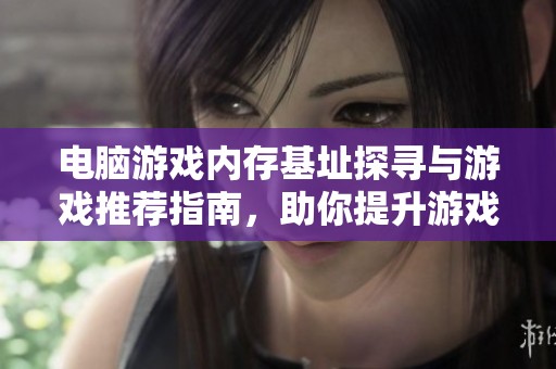 电脑游戏内存基址探寻与游戏推荐指南，助你提升游戏体验与效率