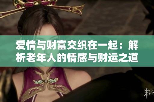 爱情与财富交织在一起：解析老年人的情感与财运之道