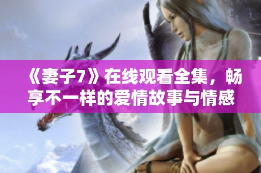 《妻子7》在线观看全集，畅享不一样的爱情故事与情感纠葛