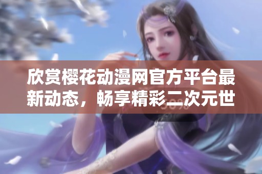 欣赏樱花动漫网官方平台最新动态，畅享精彩二次元世界