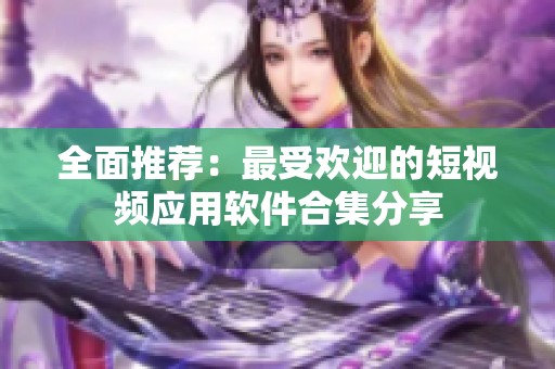 全面推荐：最受欢迎的短视频应用软件合集分享
