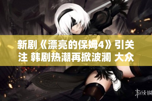 新剧《漂亮的保姆4》引关注 韩剧热潮再掀波澜 大众网全新报道
