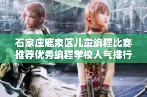 石家庄鹿泉区儿童编程比赛推荐优秀编程学校人气排行详细分析