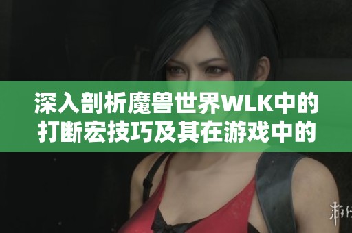 深入剖析魔兽世界WLK中的打断宏技巧及其在游戏中的实用性探讨