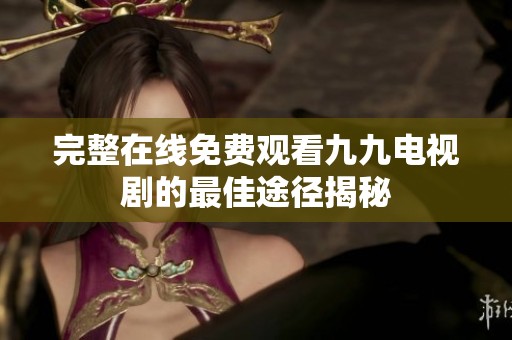 完整在线免费观看九九电视剧的最佳途径揭秘