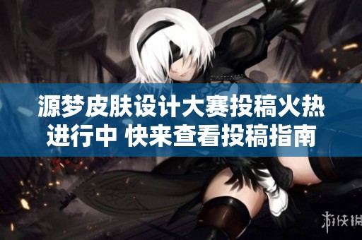 源梦皮肤设计大赛投稿火热进行中 快来查看投稿指南及常见问题解答吧