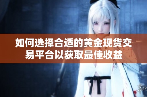 如何选择合适的黄金现货交易平台以获取最佳收益