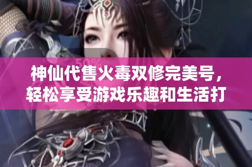 神仙代售火毒双修完美号，轻松享受游戏乐趣和生活打拼两相得，玩转逍遥人生