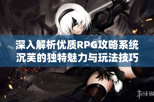 深入解析优质RPG攻略系统沉芙的独特魅力与玩法技巧