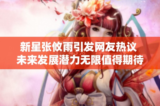 新星张攸雨引发网友热议 未来发展潜力无限值得期待与关注