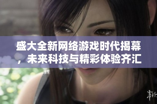 盛大全新网络游戏时代揭幕，未来科技与精彩体验齐汇聚的盛典即将启航