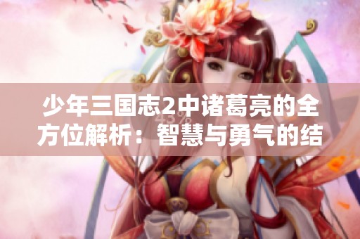 少年三国志2中诸葛亮的全方位解析：智慧与勇气的结合搭配阵容及技能攻略