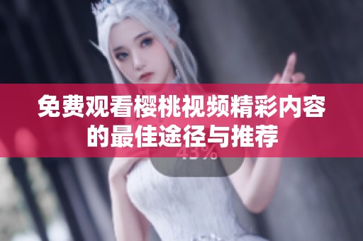 免费观看樱桃视频精彩内容的最佳途径与推荐