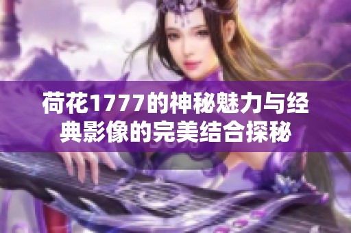 荷花1777的神秘魅力与经典影像的完美结合探秘