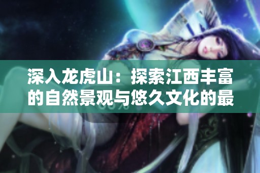 深入龙虎山：探索江西丰富的自然景观与悠久文化的最佳旅游攻略与体验指引