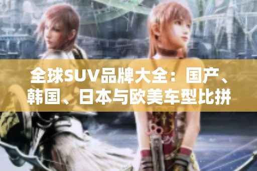 全球SUV品牌大全：国产、韩国、日本与欧美车型比拼解析