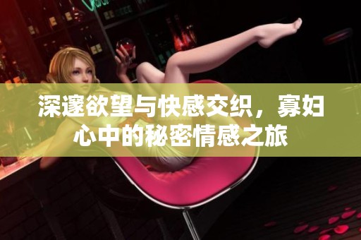 深邃欲望与快感交织，寡妇心中的秘密情感之旅