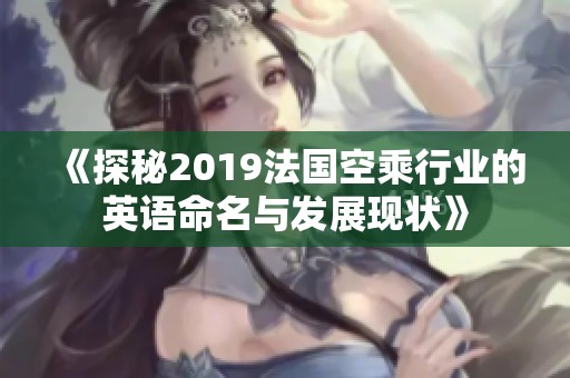 《探秘2019法国空乘行业的英语命名与发展现状》
