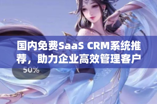 国内免费SaaS CRM系统推荐，助力企业高效管理客户关系
