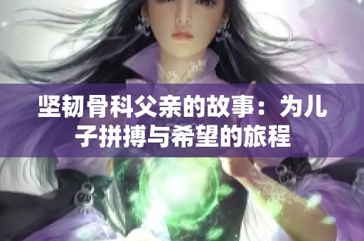 坚韧骨科父亲的故事：为儿子拼搏与希望的旅程