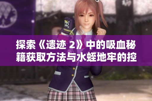 探索《遗迹 2》中的吸血秘籍获取方法与水蛭地牢的控制室秘密解析