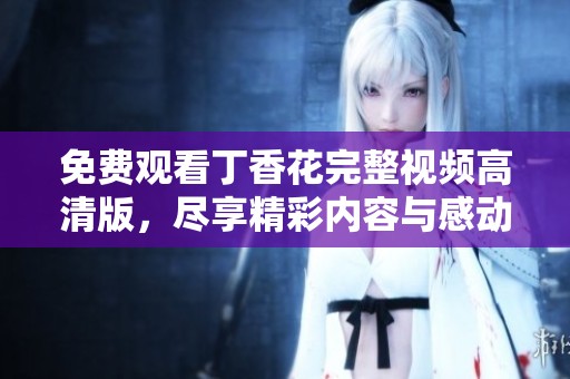 免费观看丁香花完整视频高清版，尽享精彩内容与感动瞬间