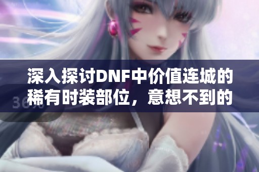 深入探讨DNF中价值连城的稀有时装部位，意想不到的外观让人惊叹不已