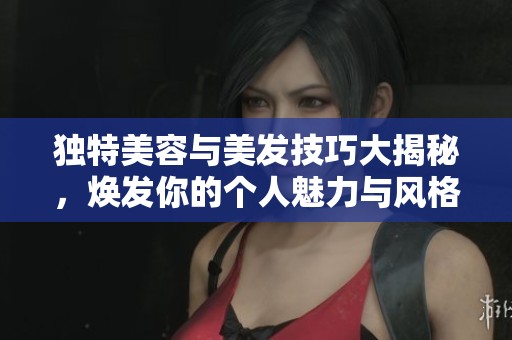 独特美容与美发技巧大揭秘，焕发你的个人魅力与风格