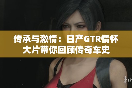 传承与激情：日产GTR情怀大片带你回顾传奇车史
