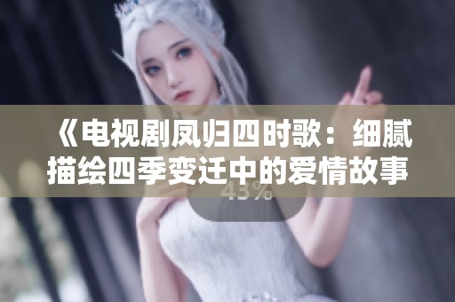 《电视剧凤归四时歌：细腻描绘四季变迁中的爱情故事》