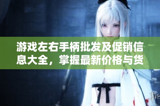 游戏左右手柄批发及促销信息大全，掌握最新价格与货源渠道了解更多内容
