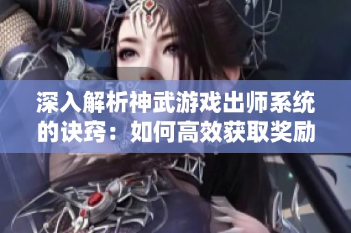 深入解析神武游戏出师系统的诀窍：如何高效获取奖励提升角色实力