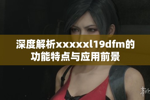 深度解析xxxxxl19dfm的功能特点与应用前景