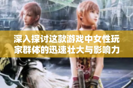 深入探讨这款游戏中女性玩家群体的迅速壮大与影响力因何而生