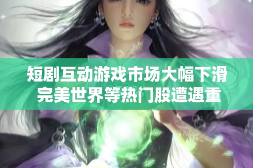短剧互动游戏市场大幅下滑 完美世界等热门股遭遇重创影响深远