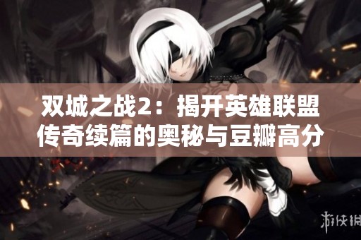 双城之战2：揭开英雄联盟传奇续篇的奥秘与豆瓣高分9.2背后的故事