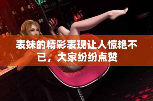 表妹的精彩表现让人惊艳不已，大家纷纷点赞