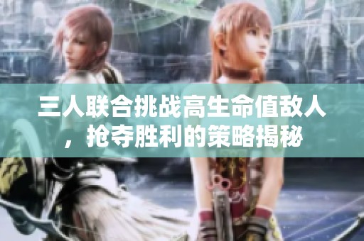 三人联合挑战高生命值敌人，抢夺胜利的策略揭秘