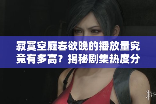 寂寞空庭春欲晚的播放量究竟有多高？揭秘剧集热度分析