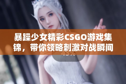 暴躁少女精彩CSGO游戏集锦，带你领略刺激对战瞬间