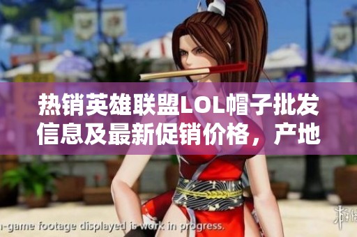 热销英雄联盟LOL帽子批发信息及最新促销价格，产地介绍与货重详情一网打尽